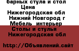  4 барных стула и стол › Цена ­ 6 000 - Нижегородская обл., Нижний Новгород г. Мебель, интерьер » Столы и стулья   . Нижегородская обл.